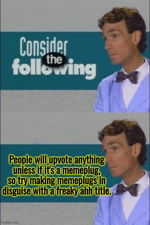 Rhymes with even: Gonna give her a beatin' with my meat in until i start seeing semen. | People will upvote anything unless if it's a memeplug, so try making memeplugs in disguise with a freaky ahh title. | image tagged in consider the following | made w/ Imgflip meme maker