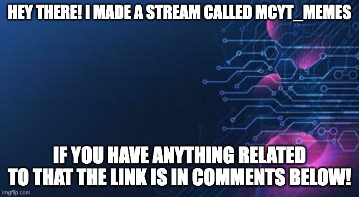 MCYT_memes | HEY THERE! I MADE A STREAM CALLED MCYT_MEMES; IF YOU HAVE ANYTHING RELATED TO THAT THE LINK IS IN COMMENTS BELOW! | image tagged in mcyt_memes | made w/ Imgflip meme maker