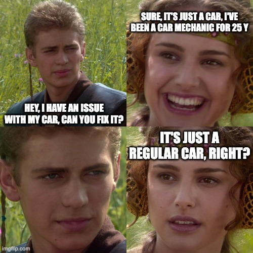 It's a regular car, right? | SURE, IT'S JUST A CAR, I'VE BEEN A CAR MECHANIC FOR 25 Y; HEY, I HAVE AN ISSUE WITH MY CAR, CAN YOU FIX IT? IT'S JUST A REGULAR CAR, RIGHT? | image tagged in anakin padme 4 panel | made w/ Imgflip meme maker