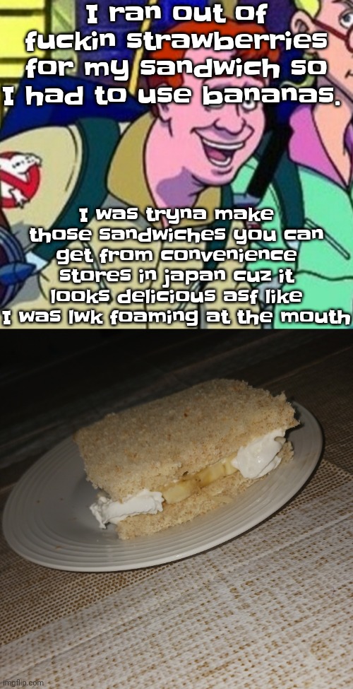 I ran out of fu‍ckin strawberries for my sandwich so I had to use bananas. I was tryna make those sandwiches you can get from convenience stores in japan cuz it looks delicious asf like I was lwk foaming at the mouth | image tagged in yo ray you good bro | made w/ Imgflip meme maker