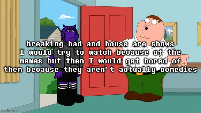 what is family guy even about | breaking bad and house are shows I would try to watch because of the memes but then I would get bored of them because they aren’t actually comedies | image tagged in what is family guy even about | made w/ Imgflip meme maker