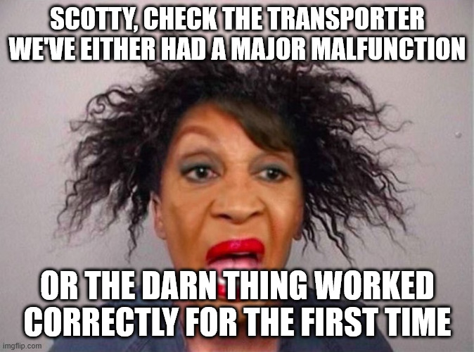 Star Trek | SCOTTY, CHECK THE TRANSPORTER
WE'VE EITHER HAD A MAJOR MALFUNCTION; OR THE DARN THING WORKED CORRECTLY FOR THE FIRST TIME | image tagged in maxine waters | made w/ Imgflip meme maker
