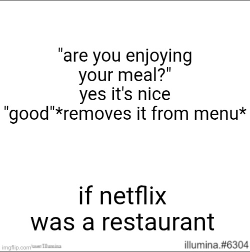 Image Title | "are you enjoying your meal?"
yes it's nice
"good"*removes it from menu*; if netflix was a restaurant | image tagged in funny,memes,netflix,restaurant | made w/ Imgflip meme maker