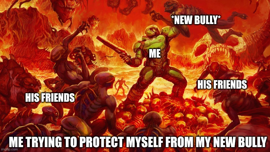 Doomguy | *NEW BULLY*; ME; HIS FRIENDS; HIS FRIENDS; ME TRYING TO PROTECT MYSELF FROM MY NEW BULLY | image tagged in doomguy | made w/ Imgflip meme maker