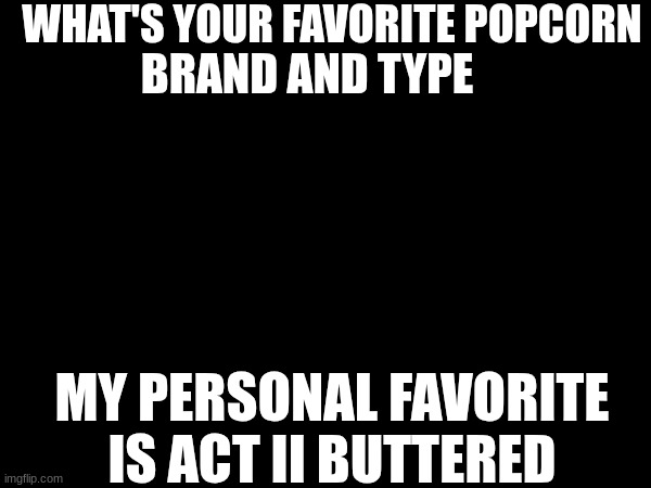 WHAT'S YOUR FAVORITE POPCORN; BRAND AND TYPE; MY PERSONAL FAVORITE IS ACT II BUTTERED | made w/ Imgflip meme maker
