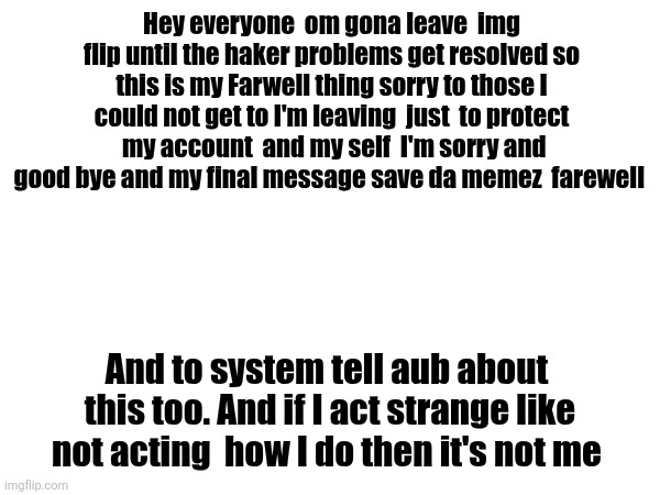 Good bye | Hey everyone  om gona leave  img flip until the haker problems get resolved so this is my Farwell thing sorry to those I could not get to I'm leaving  just  to protect  my account  and my self  I'm sorry and good bye and my final message save da memez  farewell; And to system tell aub about  this too. And if I act strange like not acting  how I do then it's not me | image tagged in sans of topic | made w/ Imgflip meme maker