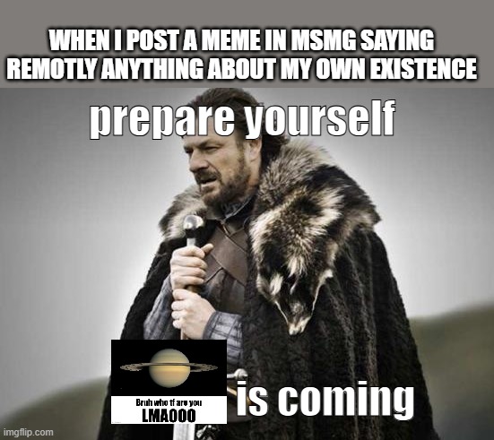 Prepare Yourself | WHEN I POST A MEME IN MSMG SAYING REMOTLY ANYTHING ABOUT MY OWN EXISTENCE; prepare yourself; is coming | image tagged in prepare yourself | made w/ Imgflip meme maker