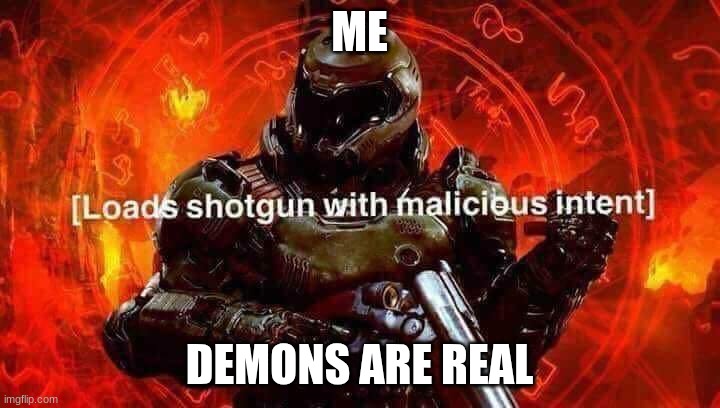 Loads shotgun with malicious intent | ME; DEMONS ARE REAL | image tagged in loads shotgun with malicious intent | made w/ Imgflip meme maker