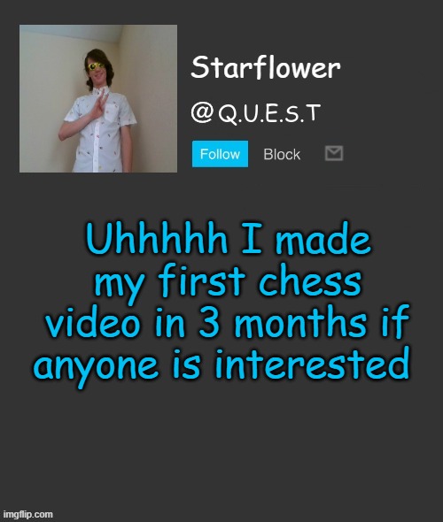 Link in comments | Uhhhhh I made my first chess video in 3 months if anyone is interested | image tagged in starflower quest template | made w/ Imgflip meme maker