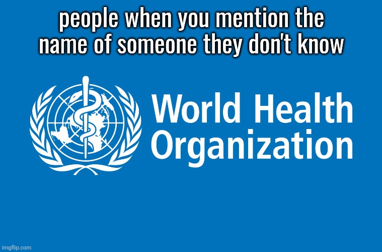 World Health Organization | people when you mention the name of someone they don't know | image tagged in world health organization | made w/ Imgflip meme maker