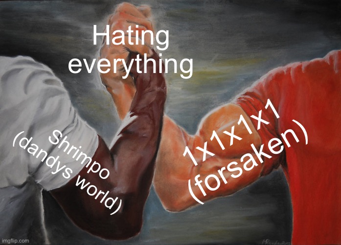 I’m not sure if this breaks the forsaken stuff only rule | Hating everything; 1x1x1x1 (forsaken); Shrimpo (dandys world) | image tagged in memes,epic handshake | made w/ Imgflip meme maker
