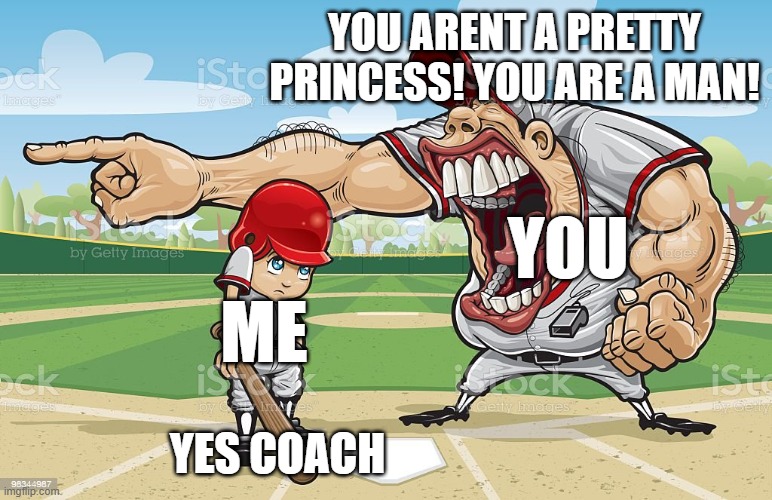 Baseball coach yelling at kid | YOU ARENT A PRETTY PRINCESS! YOU ARE A MAN! YES COACH ME YOU | image tagged in baseball coach yelling at kid | made w/ Imgflip meme maker