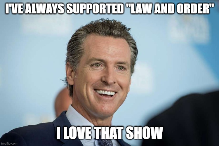 Gavin Newsom | I'VE ALWAYS SUPPORTED "LAW AND ORDER"; I LOVE THAT SHOW | image tagged in gavin newsom | made w/ Imgflip meme maker