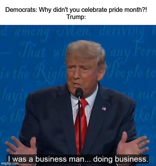 I have better things to do | Democrats: Why didn't you celebrate pride month?!
Trump: | image tagged in i was a businessman doing business,memes,politics | made w/ Imgflip meme maker