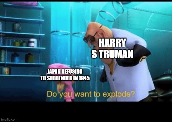Do you want to explode | HARRY S TRUMAN; JAPAN REFUSING TO SURRENDER IN 1945 | image tagged in do you want to explode,ww2,japan,despicable me,nuke,cartoon | made w/ Imgflip meme maker