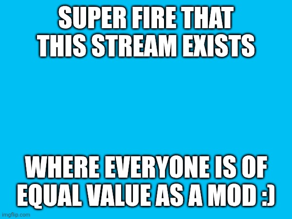 SUPER FIRE THAT THIS STREAM EXISTS; WHERE EVERYONE IS OF EQUAL VALUE AS A MOD :) | made w/ Imgflip meme maker
