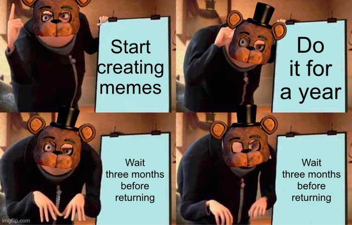 Fazbear’s Second Plan | Start creating memes; Do it for a year; Wait three months before returning; Wait three months before returning | image tagged in memes,gru's plan | made w/ Imgflip meme maker