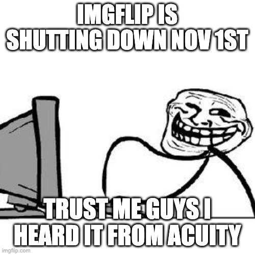 IMGFLIP IS SHUTTING DOWN NOV 1ST TRUST ME GUYS I HEARD IT FROM ACUITY | image tagged in get trolled alt delete | made w/ Imgflip meme maker