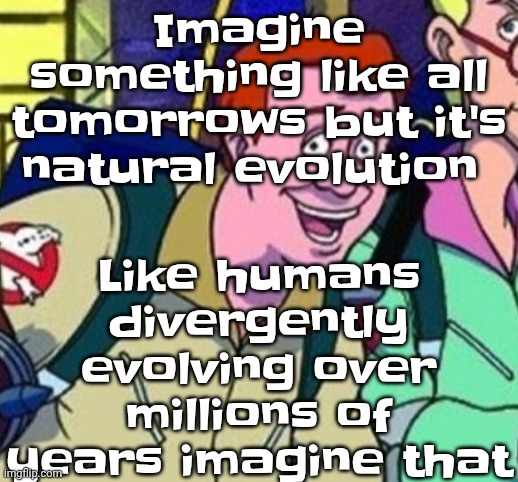 Like to the point we'd be closer to being birds or idk something | Imagine something like all tomorrows but it's natural evolution; Like humans divergently evolving over millions of years imagine that | image tagged in yo ray you good bro | made w/ Imgflip meme maker