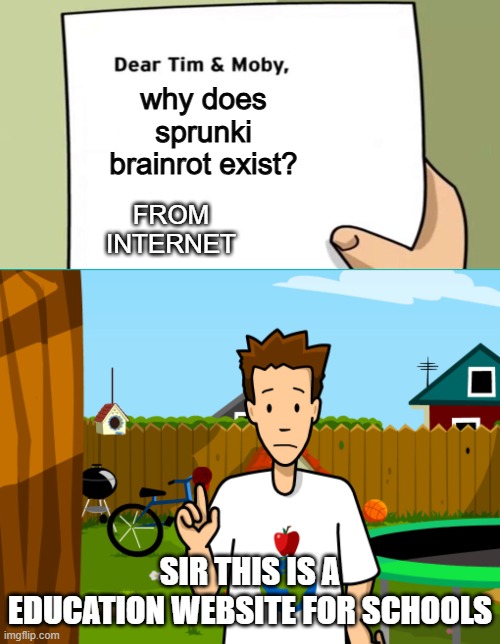 Dear Tim and Moby | why does sprunki brainrot exist? FROM INTERNET; SIR THIS IS A EDUCATION WEBSITE FOR SCHOOLS | image tagged in dear tim and moby,brainpop,sprunki | made w/ Imgflip meme maker