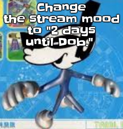 Wheauhuehuhuhyuey?????????????? | Change the stream mood to "2 days until Dob." | image tagged in wheauhuehuhuhyuey | made w/ Imgflip meme maker