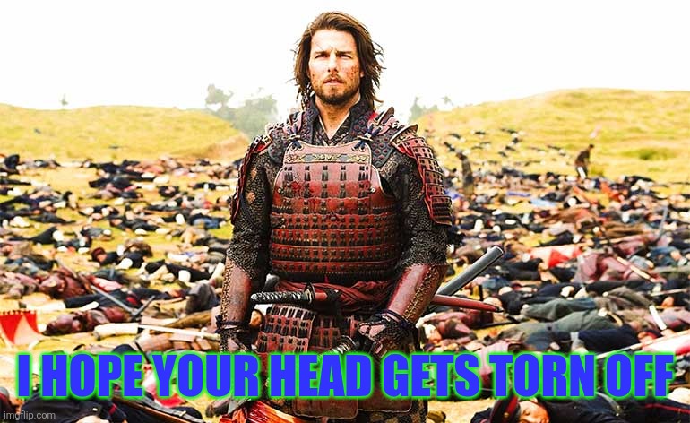 Last Samurai Nathan infront of dead bodies | I HOPE YOUR HEAD GETS TORN OFF | image tagged in last samurai nathan infront of dead bodies | made w/ Imgflip meme maker