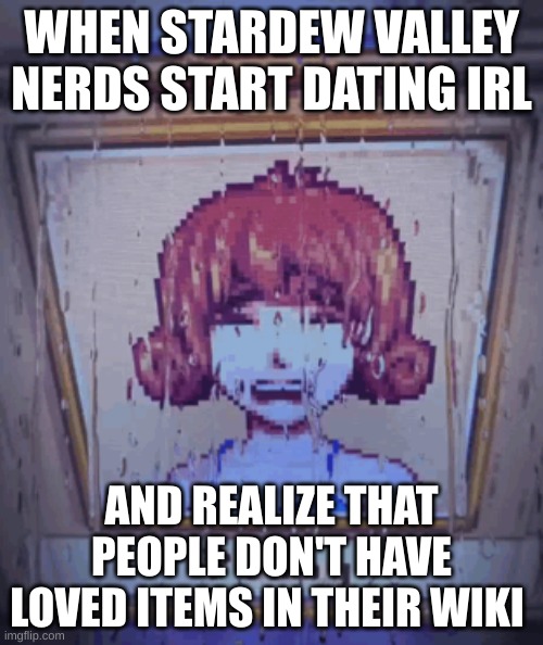 Stardew | WHEN STARDEW VALLEY NERDS START DATING IRL; AND REALIZE THAT PEOPLE DON'T HAVE LOVED ITEMS IN THEIR WIKI | image tagged in gaming,pc gaming,gifts,dating | made w/ Imgflip meme maker