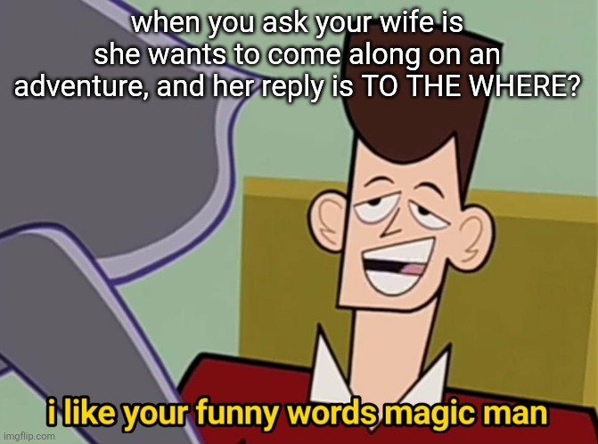 I like your funny words magic man | when you ask your wife is she wants to come along on an adventure, and her reply is TO THE WHERE? | image tagged in i like your funny words magic man,cartoon,relationships,couple,comics/cartoons | made w/ Imgflip meme maker