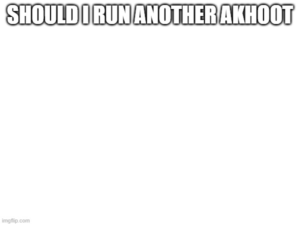 SHOULD I RUN ANOTHER AKHOOT | made w/ Imgflip meme maker