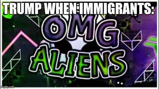 trump when | TRUMP WHEN IMMIGRANTS: | image tagged in geometry dash,omg aliens,trump,politics,political slander,real | made w/ Imgflip meme maker