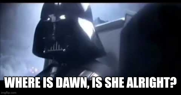 Darth Vader Where is Padme? | WHERE IS DAWN, IS SHE ALRIGHT? | image tagged in darth vader where is padme | made w/ Imgflip meme maker