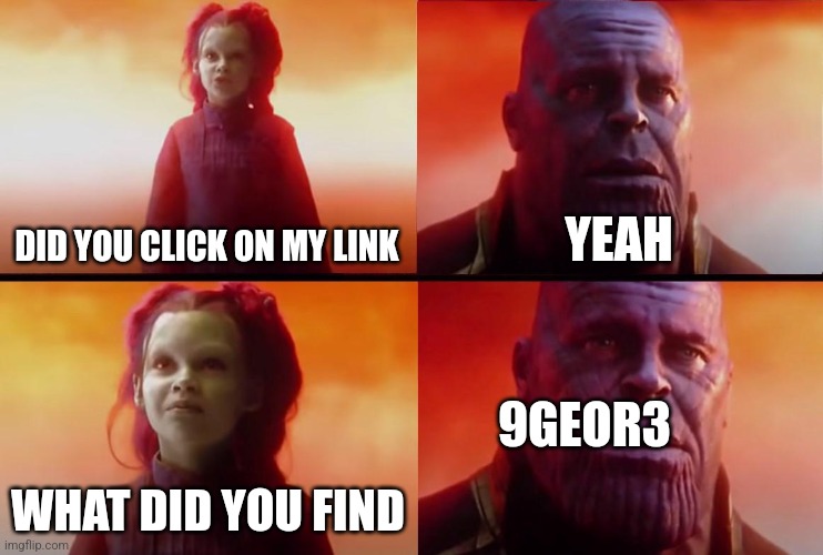thanos what did it cost | DID YOU CLICK ON MY LINK; YEAH; 9GEOR3; WHAT DID YOU FIND | image tagged in thanos what did it cost | made w/ Imgflip meme maker