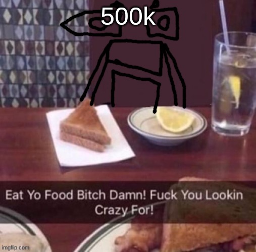 Eat yo food bitch damn | 500k | image tagged in eat yo food bitch damn | made w/ Imgflip meme maker