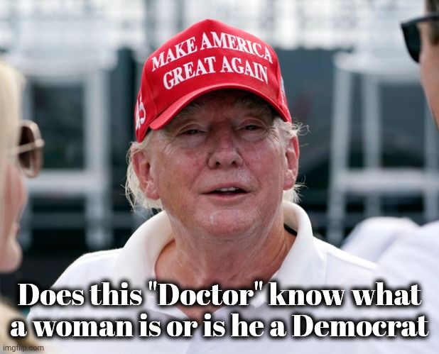 Trump Old Man | Does this "Doctor" know what a woman is or is he a Democrat | image tagged in trump old man | made w/ Imgflip meme maker