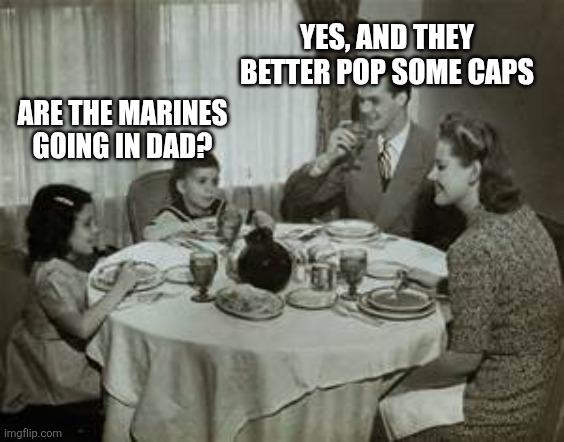 1950 Family Meal | YES, AND THEY BETTER POP SOME CAPS; ARE THE MARINES GOING IN DAD? | image tagged in 1950 family meal | made w/ Imgflip meme maker