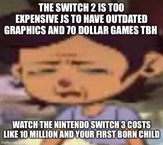 small rant, srry | THE SWITCH 2 IS TOO EXPENSIVE JS TO HAVE OUTDATED GRAPHICS AND 70 DOLLAR GAMES TBH; WATCH THE NINTENDO SWITCH 3 COSTS LIKE 10 MILLION AND YOUR FIRST BORN CHILD | image tagged in luz distressed | made w/ Imgflip meme maker
