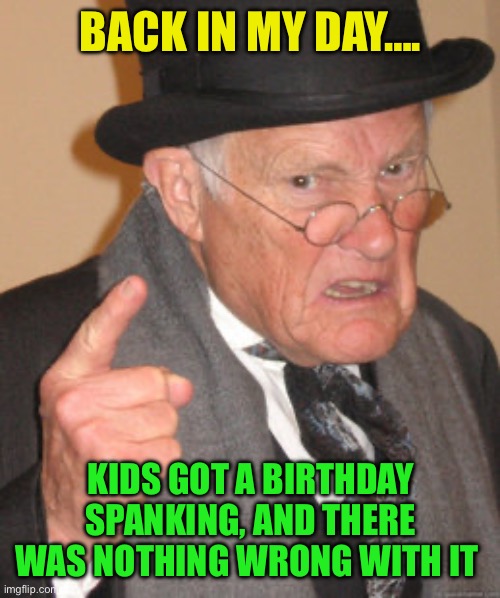 Remember birthday spankings? | BACK IN MY DAY…. KIDS GOT A BIRTHDAY SPANKING, AND THERE WAS NOTHING WRONG WITH IT | image tagged in back in my day,spanking,happy birthday,fun,tradition | made w/ Imgflip meme maker