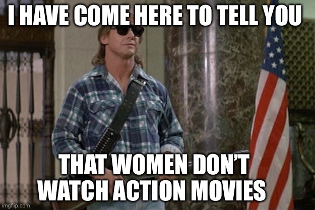 Woman and action movies | I HAVE COME HERE TO TELL YOU; THAT WOMEN DON’T WATCH ACTION MOVIES | image tagged in they live,movies,action,john wick | made w/ Imgflip meme maker