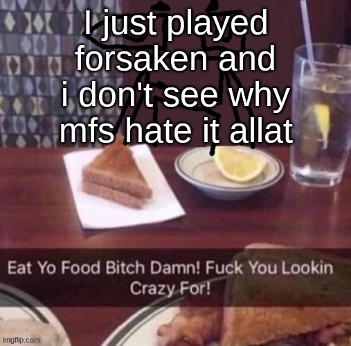 Eat yo food bitch damn | I just played forsaken and i don't see why mfs hate it allat | image tagged in eat yo food bitch damn | made w/ Imgflip meme maker