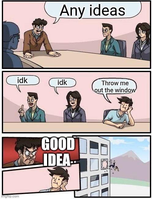 Literally literal | Any ideas; idk; idk; Throw me out the window; GOOD IDEA | image tagged in memes,boardroom meeting suggestion | made w/ Imgflip meme maker