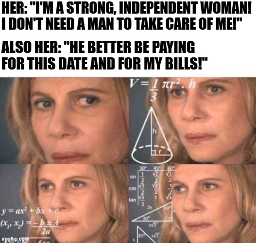 "I'm an independent woman!".... you mean a regular adult? | HER: "I'M A STRONG, INDEPENDENT WOMAN! I DON'T NEED A MAN TO TAKE CARE OF ME!"; ALSO HER: "HE BETTER BE PAYING FOR THIS DATE AND FOR MY BILLS!" | image tagged in math lady/confused lady,funny memes,just jokes,dont take it seriously,expectation vs reality,hypocritical feminist | made w/ Imgflip meme maker