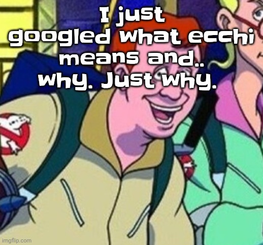 yo Ray you good bro? | I just googled what ecchi means and.. why. Just why. | image tagged in yo ray you good bro | made w/ Imgflip meme maker