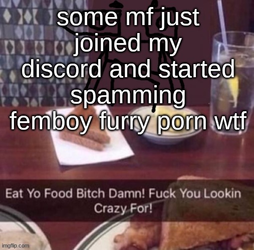 i banned them ofc but still | some mf just joined my discord and started spamming femboy furry porn wtf | image tagged in eat yo food bitch damn | made w/ Imgflip meme maker