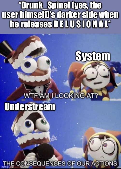 And yes, this will probably be scarier than “Ash’s Secrets”. | *Drunk_Spinel (yes, the user himself)’s darker side when he releases D E L U S I O N A L*; System; Understream | image tagged in wtf am i looking at | made w/ Imgflip meme maker