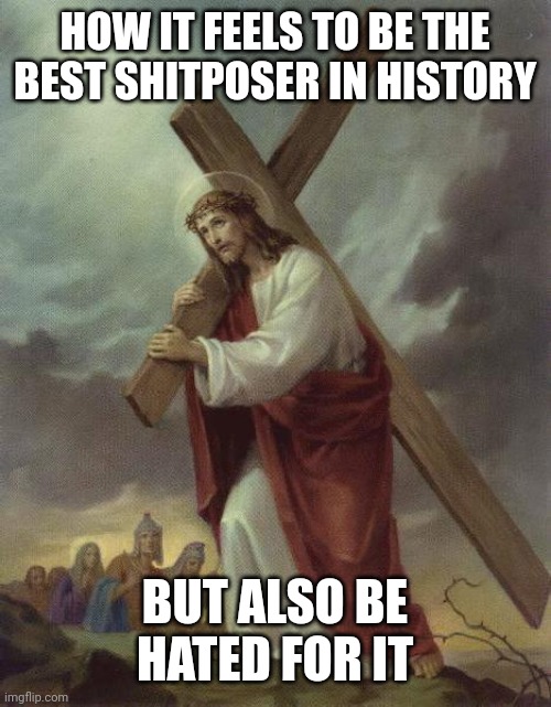 I carry the great burden. | HOW IT FEELS TO BE THE BEST SHITPOSER IN HISTORY; BUT ALSO BE HATED FOR IT | image tagged in jesus cross | made w/ Imgflip meme maker