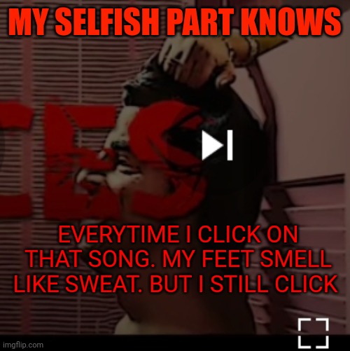 Selfish part always knows | MY SELFISH PART KNOWS; EVERYTIME I CLICK ON THAT SONG. MY FEET SMELL LIKE SWEAT. BUT I STILL CLICK | image tagged in sweaty,selfish | made w/ Imgflip meme maker