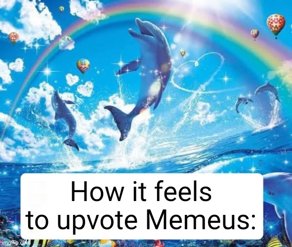 How it feels to X | How it feels to upvote Memeus: | image tagged in how it feels to x | made w/ Imgflip meme maker