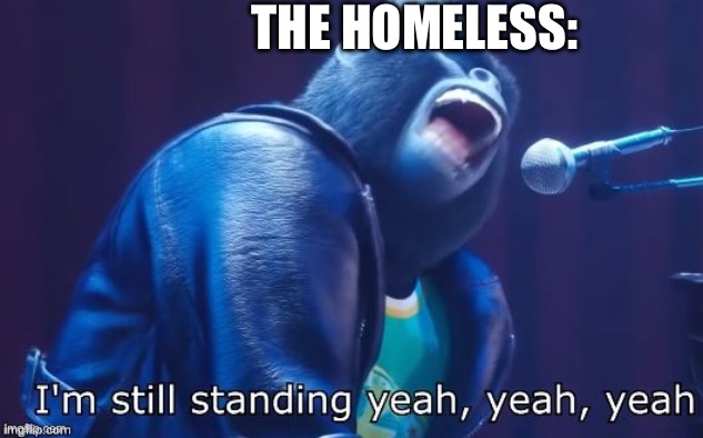 I'm Still Standing | THE HOMELESS: | image tagged in i'm still standing | made w/ Imgflip meme maker