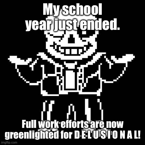 IT’S THE END OF THE SCHOOL YEAR, WOOO! | My school year just ended. Full work efforts are now greenlighted for D E L U S I O N A L! | image tagged in sans undertale | made w/ Imgflip meme maker