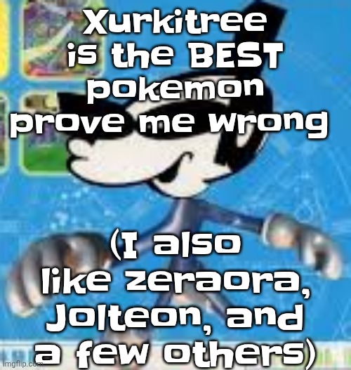 Wheauhuehuhuhyuey?????????????? | Xurkitree is the BEST pokemon prove me wrong; (I also like zeraora, Jolteon, and a few others) | image tagged in wheauhuehuhuhyuey | made w/ Imgflip meme maker